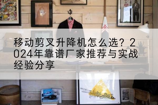 龙川升降平台厂家推荐-移动剪叉升降机怎么选？2024年靠谱厂家推荐与实战经验分享
