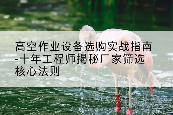 龙川剪叉式升降机厂家-高空作业设备选购实战指南-十年工程师揭秘厂家筛选核心法则