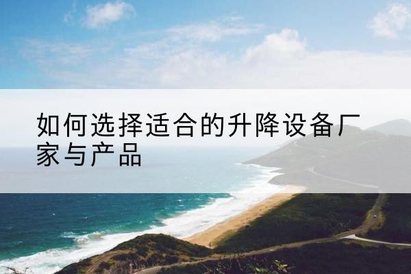 龙川电动升降平台厂家-如何选择适合的升降设备厂家与产品