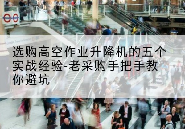 龙川高空作业升降机厂家-选购高空作业升降机的五个实战经验-老采购手把手教你避坑