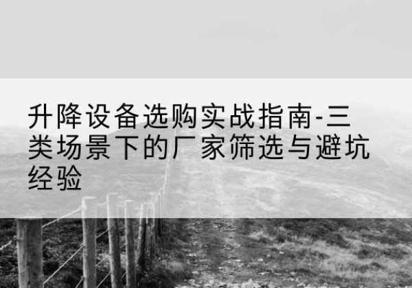 龙川移动式升降机厂家推荐-升降设备选购实战指南-三类场景下的厂家筛选与避坑经验