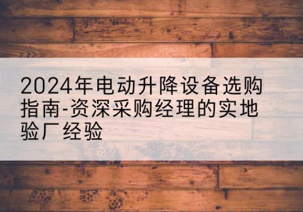龙川电动剪叉升降平台厂家-2024年电动升降设备选购指南-资深采购经理的实地验厂经验