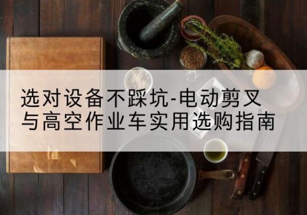 龙川电动剪叉升降平台怎么选-选对设备不踩坑-电动剪叉与高空作业车实用选购指南