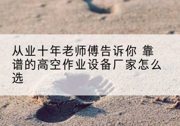 龙川高空作业升降机厂家推荐-从业十年老师傅告诉你 靠谱的高空作业设备厂家怎么选