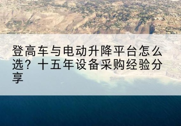 龙川登高车厂家厂家-登高车与电动升降平台怎么选？十五年设备采购经验分享