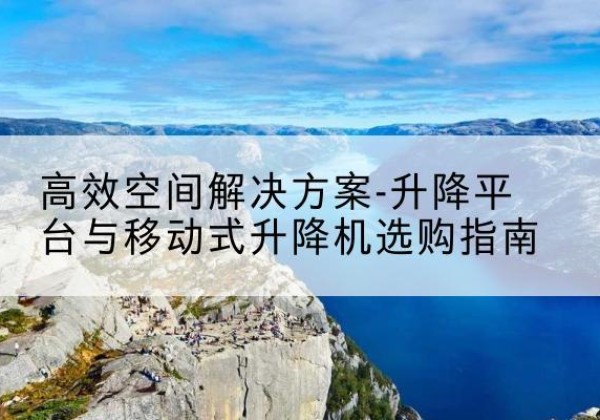 龙川升降平台厂家-*空间解决方案-升降平台与移动式升降机选购指南