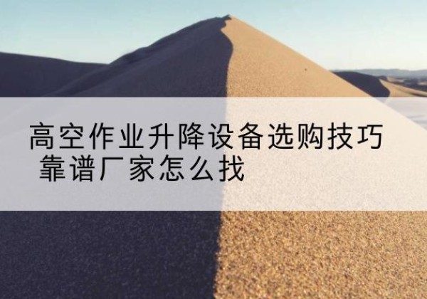 龙川电动升降平台厂家推荐-高空作业升降设备选购技巧 靠谱厂家怎么找