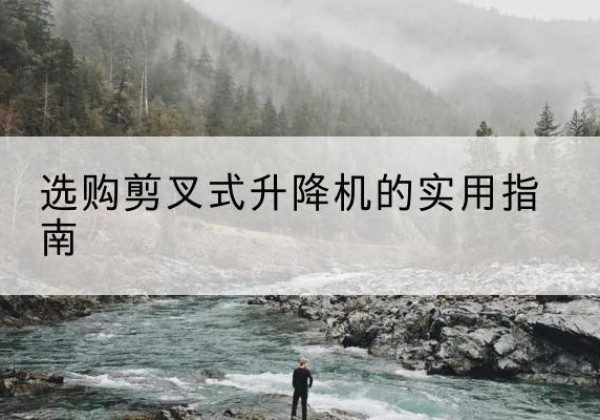 龙川剪叉式升降机怎么选-选购剪叉式升降机的实用指南