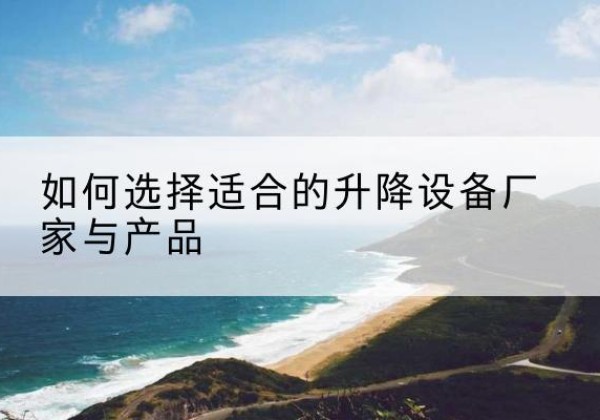 龙川电动升降平台厂家-如何选择适合的升降设备厂家与产品