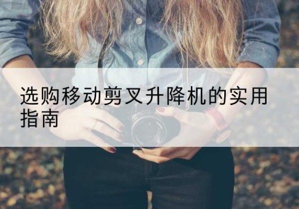 龙川移动剪叉升降机怎么选-选购移动剪叉升降机的实用指南